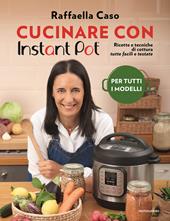 Cucinare con Instant Pot. Ricette e tecniche di cottura tutte facili e testate