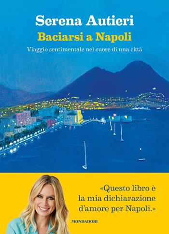 Baciarsi a Napoli. Viaggio sentimentale nel cuore di una città - Serena Autieri - Libro Mondadori Electa 2025 | Libraccio.it