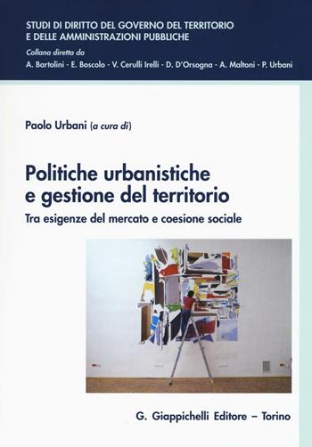 Politiche urbanistiche e gestione del territorio. Tra esigenze del mercato e coesione sociale  - Libro Giappichelli 2016, Studi di diritto del governo del territorio e delle amministrazioni pubbliche | Libraccio.it