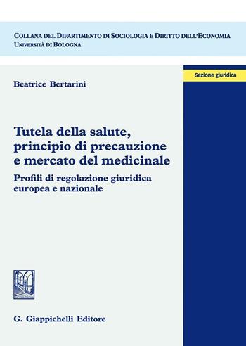 Tutela della salute, principio di precauzione e mercato del medicinale. Profili di regolazione giuridica europea e nazionale - Beatrice Bertarini - Libro Giappichelli 2016, Coll. Dip. di Soc. e dir. economia | Libraccio.it