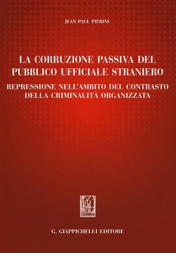 La corruzione passiva del pubblico ufficiale straniero. Repressione nell'ambito del contrasto della criminalità organizzata - Jean-Paul Pierini - Libro Giappichelli 2016 | Libraccio.it