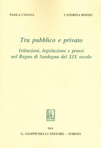 Tra pubblico e privato. Istituzioni legislazione e prassi nel Regno di Sardegna nel XIX secolo - Caterina Bonzo, Paola Casana - Libro Giappichelli 2016 | Libraccio.it