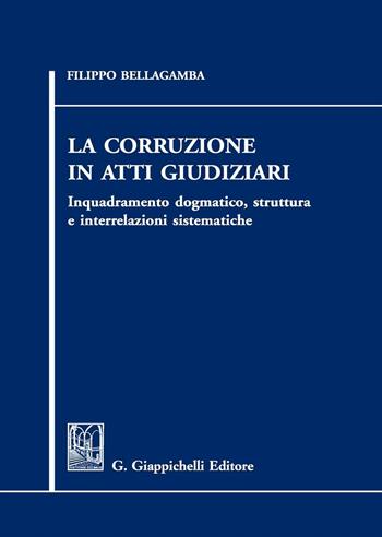 La corruzione in atti giudiziari. Inquadramento dogmatico, struttura e interrelazioni sistematiche - Filippo Bellagamba - Libro Giappichelli 2016 | Libraccio.it