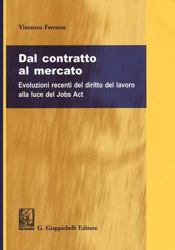 Dal contratto al mercato. Evoluzioni recenti del diritto del lavoro alla luce del Jobs Act - Vincenzo Ferrante - Libro Giappichelli 2017 | Libraccio.it