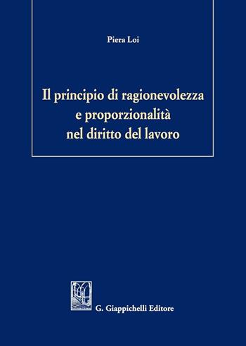 Il principio di ragionevolezza e proporzionalità nel diritto del lavoro - Piera Loi - Libro Giappichelli 2016 | Libraccio.it