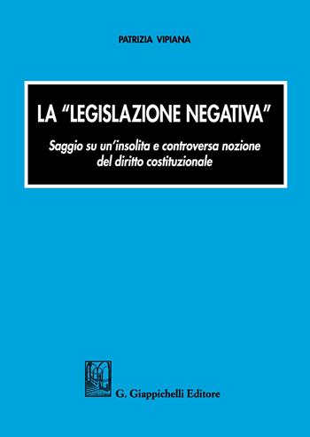 La «legislazione negativa». Saggio su un'insolita e controversa nozione del diritto costituzionale - Patrizia Vipiana - Libro Giappichelli 2017 | Libraccio.it