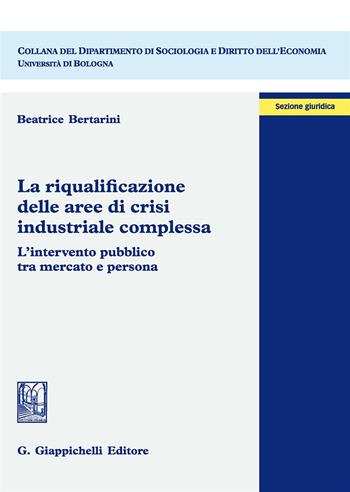 La riqualificazione delle aree di crisi industriale complessa. L'intervento pubblico tra mercato e persona - Beatrice Bertarini - Libro Giappichelli 2017, Dipartimento di sociologia e diritto dell'economia | Libraccio.it