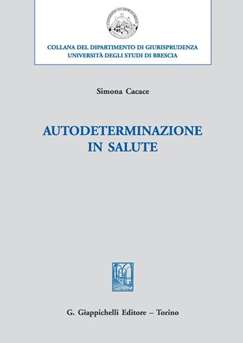 Autodeterminazione in salute - Simona Cacace - Libro Giappichelli 2017, Università di Brescia-Dipartimento di giurisprudenza | Libraccio.it