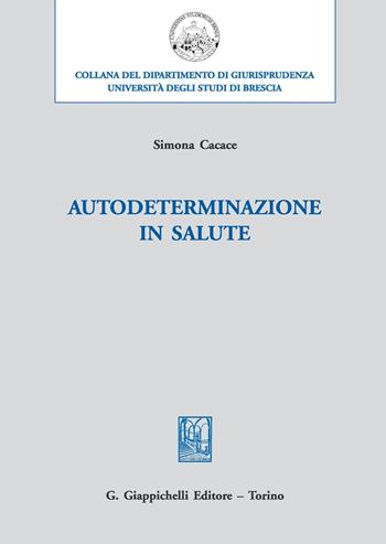 Autodeterminazione in salute - Simona Cacace - Libro Giappichelli 2017, Università di Brescia-Dipartimento di giurisprudenza | Libraccio.it