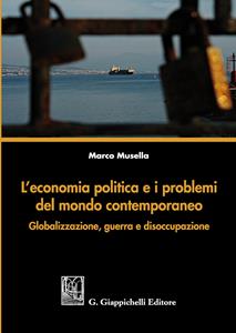 L'economia politica e i problemi del mondo contemporaneo. Globalizzazione, guerra e disoccupazione - Marco Musella - Libro Giappichelli 2018 | Libraccio.it