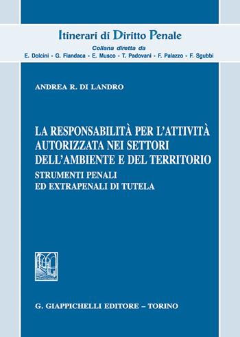 La responsabilità per l'attività autorizzata nei settori dell'ambiente e del territorio. Strumenti penali ed extrapenali di tutela - Andrea R. Di Landro - Libro Giappichelli 2018, Itinerari di diritto penale | Libraccio.it