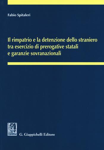 Il rimpatrio e la detenzione dello straniero tra esercizio di prerogative statali e garanzie sovranazionali - Fabio Spitaleri - Libro Giappichelli 2017 | Libraccio.it