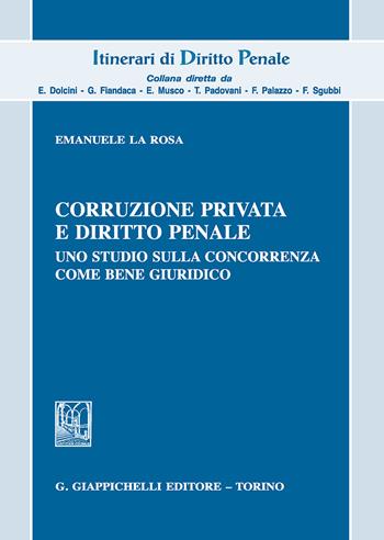 Corruzione privata e diritto penale. Uno studio sulla concorrenza come bene giuridico - Emanuele La Rosa - Libro Giappichelli 2018, Itinerari di diritto penale | Libraccio.it