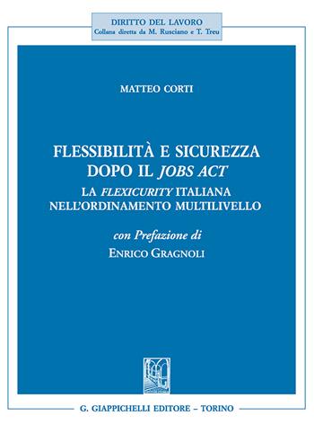 Flessibilità e sicurezza dopo il Jobs Act. La flexicurity italiana nell'ordinamento multilivello - Matteo Corti - Libro Giappichelli 2018, Diritto del lavoro | Libraccio.it