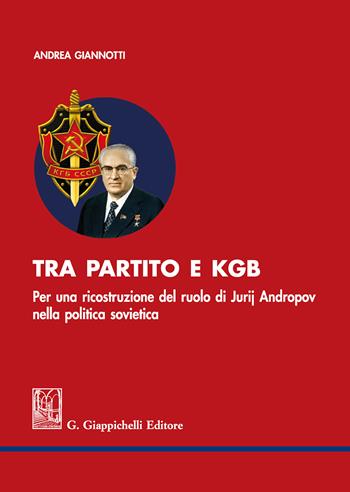 Tra partito e KGB. Per una ricostruzione del ruolo di Jurij Andropov nella politica sovietica - Andrea Giannotti - Libro Giappichelli 2018 | Libraccio.it