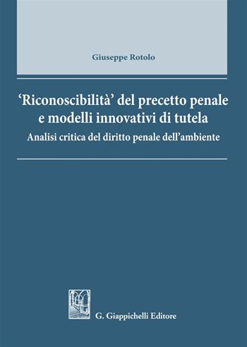 Riconoscibilità del precetto penale e modelli innovativi di tutela. Analisi critica del diritto penale dell'ambiente - Giuseppe Rotolo - Libro Giappichelli 2018 | Libraccio.it