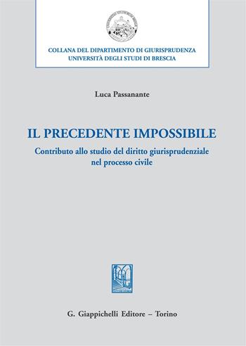 Il precedente impossibile. Contributo allo studio di diritto giurisprudenziale nel processo civile - Luca Passanante - Libro Giappichelli 2018, Università di Brescia-Dipartimento di giurisprudenza | Libraccio.it