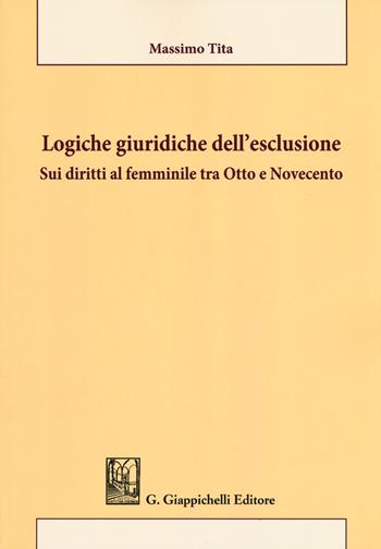 Logiche giuridiche dell'esclusione. Sui diritti al femminile tra Otto e Novecento - Massimo Tita - Libro Giappichelli 2018 | Libraccio.it
