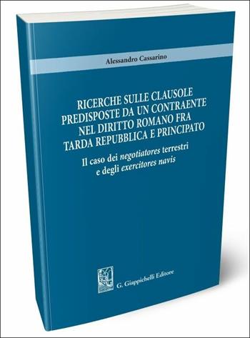 Ricerche sulle clausole predisposte da un contraente nel diritto romano fra tarda repubblica e principato. Il caso dei «negotiatores terrestri» e degli «exercitores navis» - Alessandro Cassarino - Libro Giappichelli 2018 | Libraccio.it