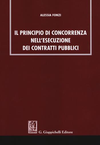 Il principio di concorrenza nell'esecuzione dei contratti pubblici - Alessia Fonzi - Libro Giappichelli 2019 | Libraccio.it