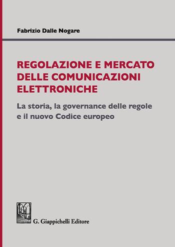Regolazione e mercato delle comunicazioni elettroniche. La storia, la governance delle regole e il nuovo Codice europeo - Fabrizio Dalle Nogare - Libro Giappichelli 2019 | Libraccio.it