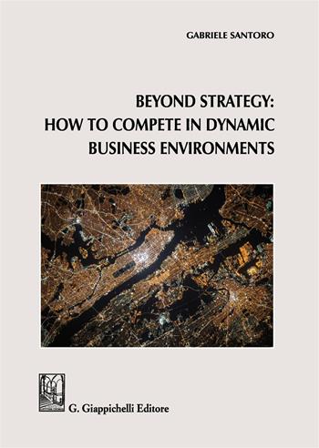 Beyond Strategy: how to compete in dynamic business environments - Gabriele Santoro - Libro Giappichelli 2019 | Libraccio.it
