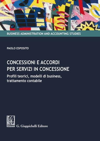 Concessioni e accordi per servizi in concessione. Profili teorici, modelli di business, trattamento contabile - Paolo Esposito - Libro Giappichelli 2020, Business administration and accounting studies | Libraccio.it