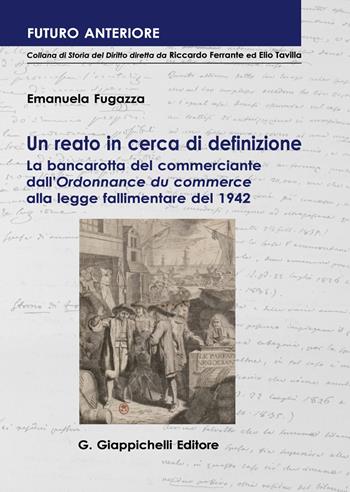 Un reato in cerca di definizione. La bancarotta del commerciante dall'«Ordonnance du commerce» alla legge fallimentare del 1942 - Emanuela Fugazza - Libro Giappichelli 2021, Futuro anteriore | Libraccio.it
