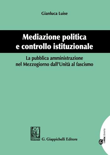 Mediazione politica e controllo istituzionale. La pubblica amministrazione nel Mezzogiorno dall'Unità al Fascismo - Gianluca Luise - Libro Giappichelli 2019 | Libraccio.it