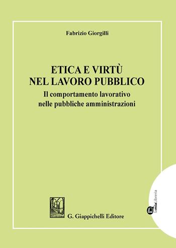 Etica e virtù nel lavoro pubblico. Il comportamento lavorativo nelle pubbliche amministrazioni - Fabrizio Giorgilli - Libro Giappichelli 2020 | Libraccio.it