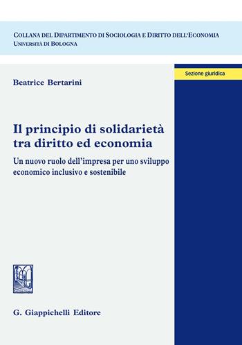 Il principio di solidarietà tra diritto ed economia. Un nuovo ruolo dell'impresa per uno sviluppo economico inclusivo e sostenibile - Beatrice Bertarini - Libro Giappichelli 2020, Dipartimento di sociologia e diritto dell'economia | Libraccio.it