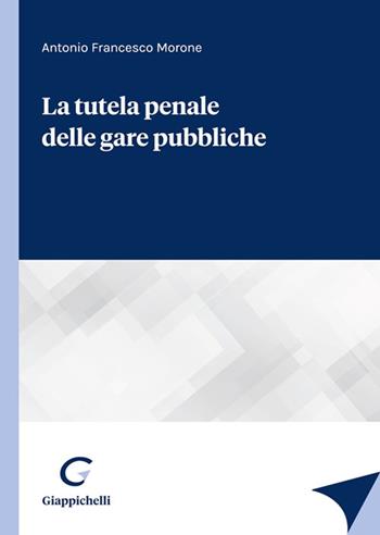 La tutela penale delle gare pubbliche - Antonio Francesco Morone - Libro Giappichelli 2022 | Libraccio.it