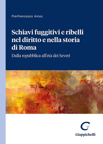 Schiavi fuggitivi e ribelli nel diritto e nella storia di Roma. Dalla repubblica all'età dei Severi - Pierfrancesco Arces - Libro Giappichelli 2023 | Libraccio.it