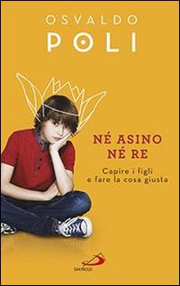 Né asino né re. Capire i figli fare la cosa giusta - Osvaldo Poli - Libro San Paolo Edizioni 2016, Progetto famiglia | Libraccio.it
