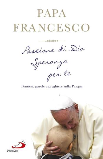Passione di Dio. Speranza per te. Pensieri, parole e preghiere sulla Pasqua - Francesco (Jorge Mario Bergoglio) - Libro San Paolo Edizioni 2017, I Papi del terzo millennio | Libraccio.it