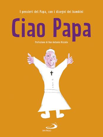 Ciao Papa. I pensieri del Papa, con i disegni dei bambini - Francesco (Jorge Mario Bergoglio) - Libro San Paolo Edizioni 2017, I più bei libri per ragazzi | Libraccio.it