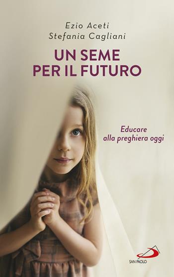 Un seme per il futuro. Educare alla preghiera oggi - Ezio Aceti, Stefania Cagliani - Libro San Paolo Edizioni 2017, Progetto famiglia | Libraccio.it