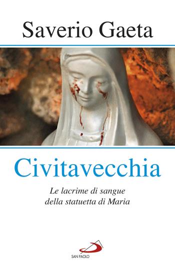 Civitavecchia. Le lacrime di sangue della statuetta di Maria - Saverio Gaeta - Libro San Paolo Edizioni 2018, Modello e presenza | Libraccio.it