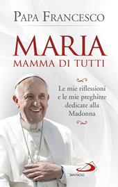 Maria mamma di tutti. Le mie riflessioni e le mie preghiere dedicate alla Madonna