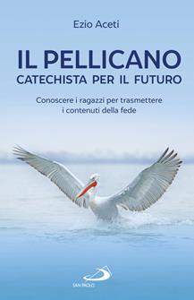 Il pellicano: catechista per il futuro. Conoscere i ragazzi per trasmettere i contenuti della fede - Ezio Aceti - Libro San Paolo Edizioni 2019, Progetto famiglia | Libraccio.it