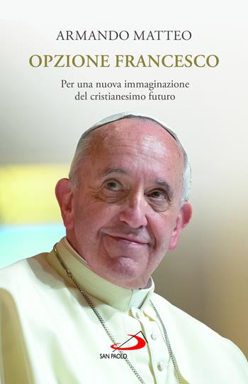 Opzione Francesco. Per una nuova immaginazione del cristianesimo futuro - Armando Matteo - Libro San Paolo Edizioni 2023, I Papi del terzo millennio | Libraccio.it