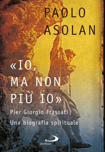 «Io, ma non più io». Pier Giorgio Frassati. Una biografia spirituale - Paolo Asolan - Libro San Paolo Edizioni 2023, Tempi e figure | Libraccio.it