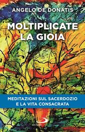 Moltiplicate la gioia. Meditazioni sul sacerdozio e la vita consacrata