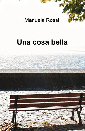 Una cosa bella - Manuela Rossi - Libro ilmiolibro self publishing 2015, La community di ilmiolibro.it | Libraccio.it