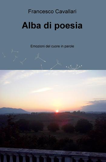 Alba di poesia. Emozioni del cuore in parole - Francesco Cavallari - Libro ilmiolibro self publishing 2015, La community di ilmiolibro.it | Libraccio.it
