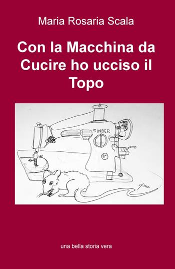Con la macchina da cucire ho ucciso il topo - Maria Rosaria Scala - Libro ilmiolibro self publishing 2015, La community di ilmiolibro.it | Libraccio.it
