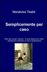 Semplicemente per caso. Parlo alle nuvole in silenzio, mi sento libera di far volare i pensieri fino a sfiorarle: so che mi perdoneranno - Marialuisa Tibaldi - Libro ilmiolibro self publishing 2015, La community di ilmiolibro.it | Libraccio.it