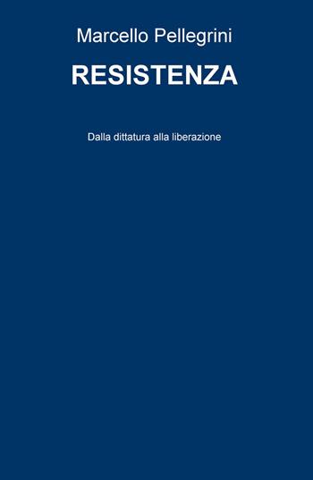 Resistenza. Dalla dittatura alla liberazione - Marcello Pellegrini - Libro ilmiolibro self publishing 2015, La community di ilmiolibro.it | Libraccio.it