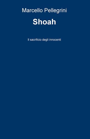 Shoah. Il sacrificio degli innocenti - Marcello Pellegrini - Libro ilmiolibro self publishing 2015, La community di ilmiolibro.it | Libraccio.it