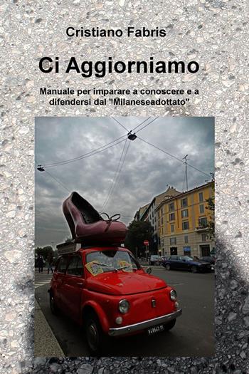 Ci aggiorniamo. Manuale per imparare a conoscere e a difendersi dal "Milanese adottato" - Cristiano Fabris - Libro ilmiolibro self publishing 2015, La community di ilmiolibro.it | Libraccio.it